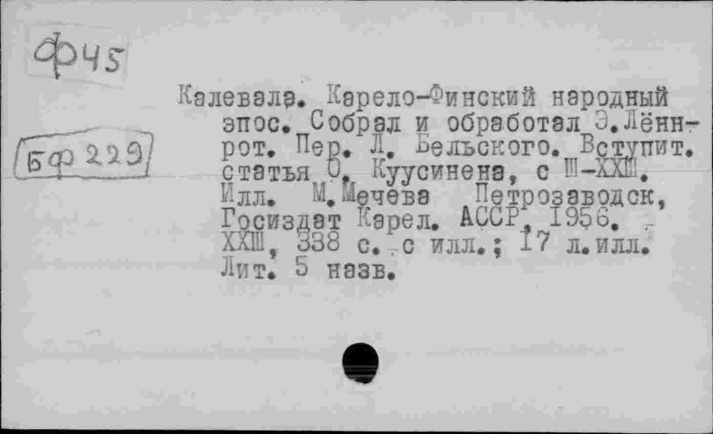 ﻿Калевала. Карело-Финский народный эпос. Собрал и обработал Э.Лённ-рот. Пер. Л. Бельского. Вступит, статья Çf Куусинена, с ffi-XXE. Илл. М. Лечена Петрозаводск, Госиздат Карел. АССР 1956. _ ХХШ, 338 С. с илл.; Î7 л.илл. Лит. 5 назв.